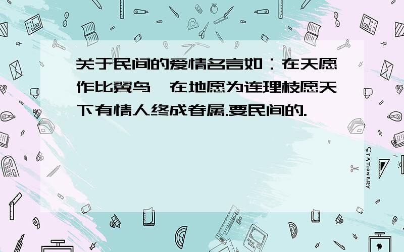 关于民间的爱情名言如：在天愿作比翼鸟,在地愿为连理枝愿天下有情人终成眷属.要民间的.