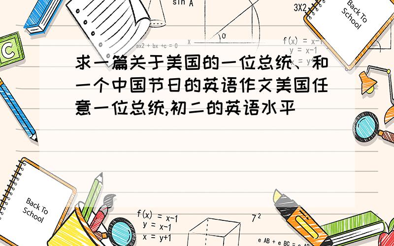 求一篇关于美国的一位总统、和一个中国节日的英语作文美国任意一位总统,初二的英语水平