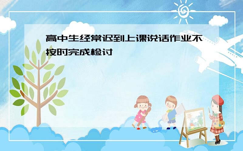 高中生经常迟到上课说话作业不按时完成检讨