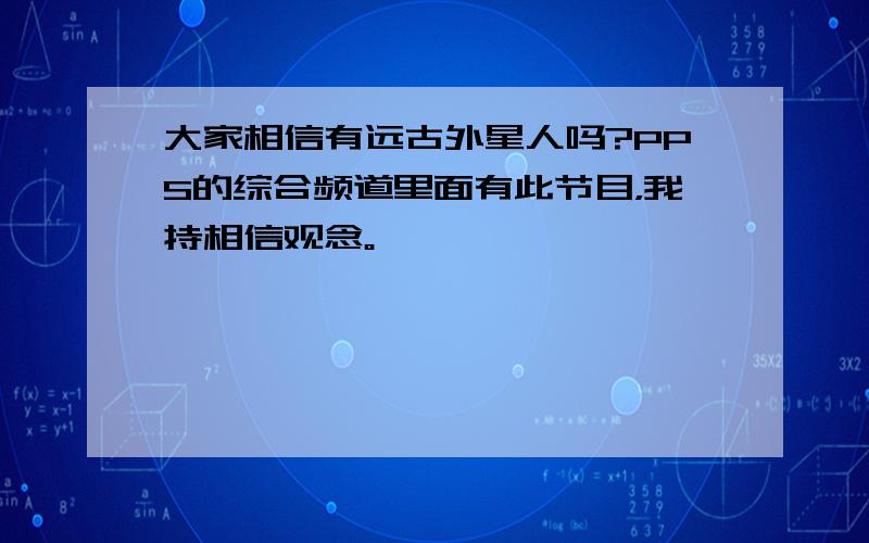 大家相信有远古外星人吗?PPS的综合频道里面有此节目，我持相信观念。