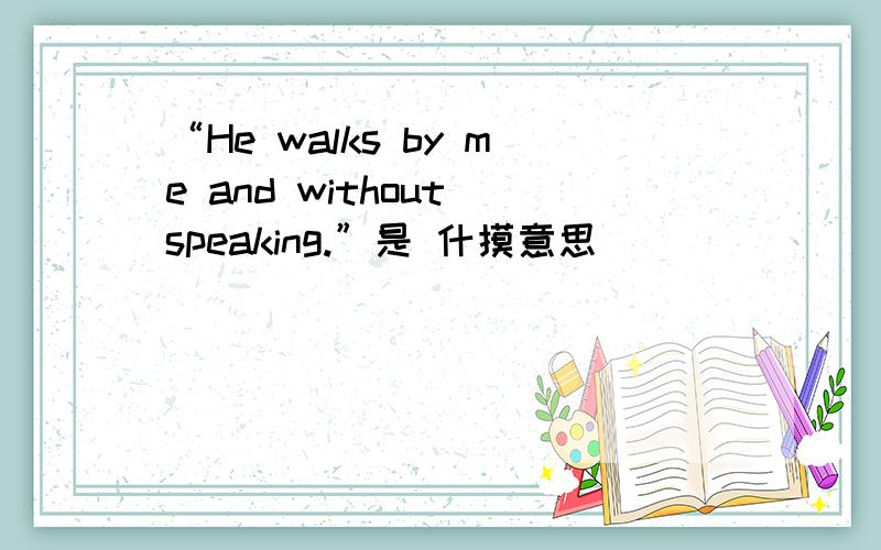 “He walks by me and without speaking.”是 什摸意思