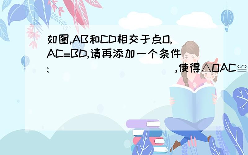 如图,AB和CD相交于点O,AC=BD,请再添加一个条件:___________,使得△OAC≌△OBD.