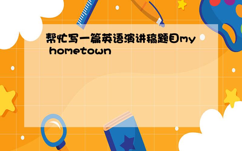 帮忙写一篇英语演讲稿题目my hometown