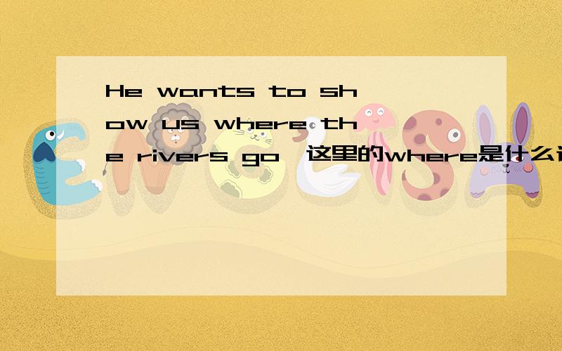 He wants to show us where the rivers go,这里的where是什么词