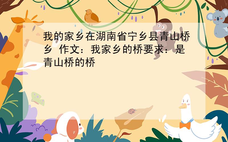 我的家乡在湖南省宁乡县青山桥乡 作文：我家乡的桥要求：是青山桥的桥