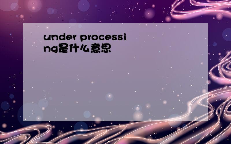 under processing是什么意思