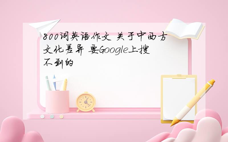 800词英语作文 关于中西方文化差异 要Google上搜不到的