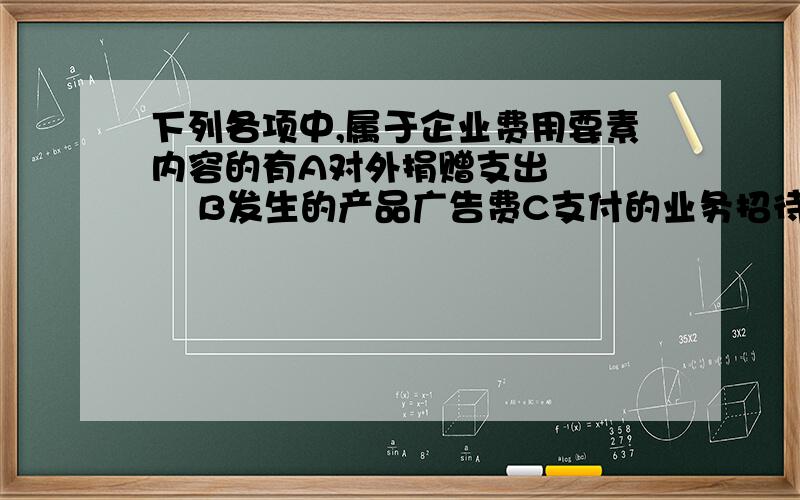 下列各项中,属于企业费用要素内容的有A对外捐赠支出       B发生的产品广告费C支付的业务招待费   D购买办公设备支出选BC   但不知道为什么,希望有人可以讲解一下,概念我知道,就是对不到