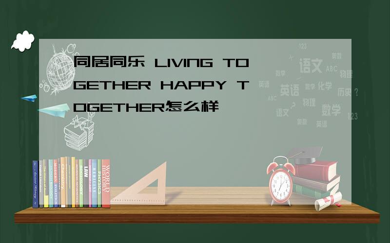 同居同乐 LIVING TOGETHER HAPPY TOGETHER怎么样