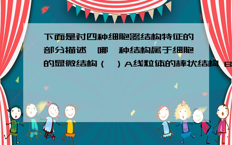 下面是对四种细胞器结构特征的部分描述,哪一种结构属于细胞的显微结构（ ）A线粒体的棒状结构 B叶绿体的双层膜结构C两个中心体粒的互相垂直结构D高尔基体的单层膜结构