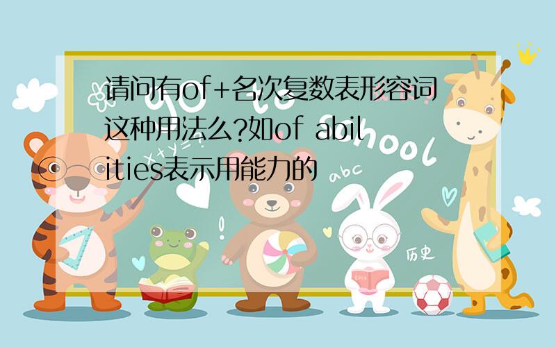 请问有of+名次复数表形容词这种用法么?如of abilities表示用能力的