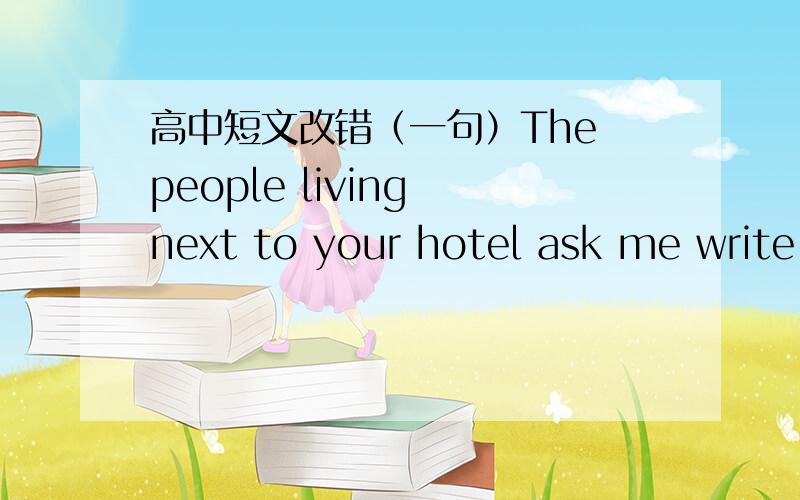 高中短文改错（一句）The people living next to your hotel ask me write to you about the problems we are facing.这是黑皮改错训练.答案上写这句话有一处错误,但是我觉得是两处.