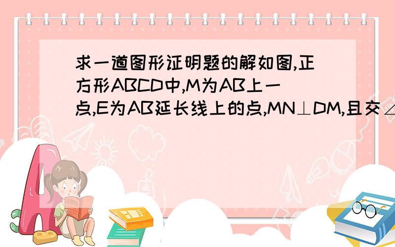 求一道图形证明题的解如图,正方形ABCD中,M为AB上一点,E为AB延长线上的点,MN⊥DM,且交∠CBE的平分线于N.那么DM与MN相等吗?请证明.