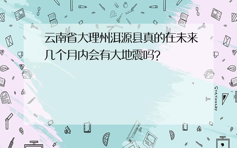 云南省大理州洱源县真的在未来几个月内会有大地震吗?