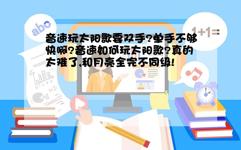 音速玩太阳歌要双手?单手不够快啊?音速如何玩太阳歌?真的太难了,和月亮全完不同级!