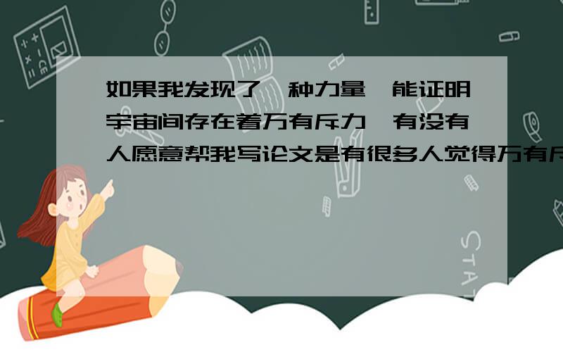 如果我发现了一种力量,能证明宇宙间存在着万有斥力,有没有人愿意帮我写论文是有很多人觉得万有斥力应该存在，请问有谁指出哪种力量是万有斥力