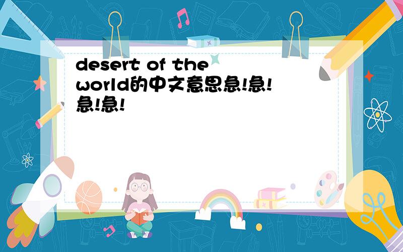 desert of the world的中文意思急!急!急!急!