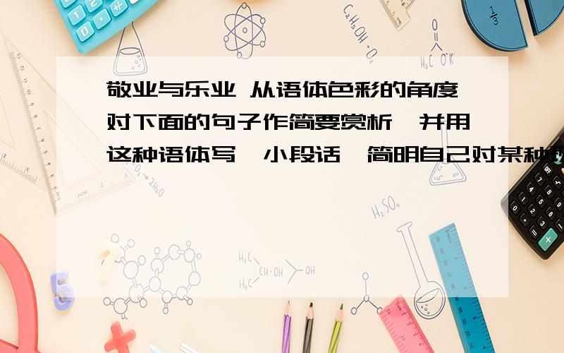 敬业与乐业 从语体色彩的角度对下面的句子作简要赏析,并用这种语体写一小段话,简明自己对某种现象的看法没有职业的懒人,简直是社会上的蛀米虫,是“掠夺别人勤劳结果”的盗贼.赏析：_