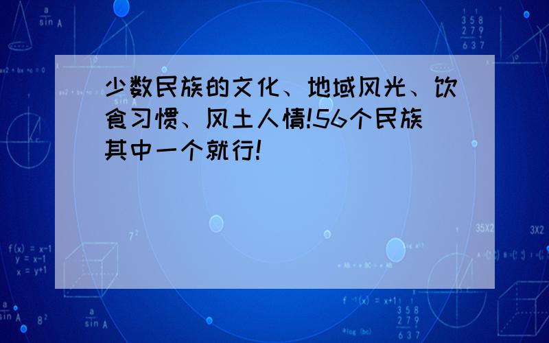 少数民族的文化、地域风光、饮食习惯、风土人情!56个民族其中一个就行!