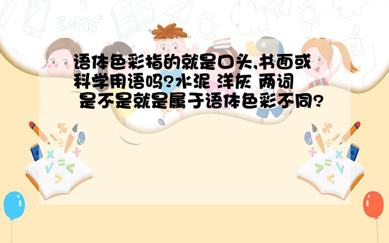 语体色彩指的就是口头,书面或科学用语吗?水泥 洋灰 两词 是不是就是属于语体色彩不同?