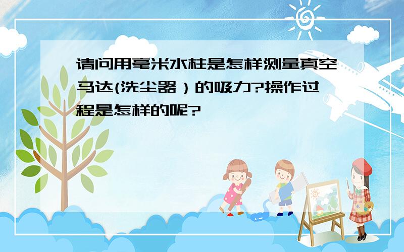 请问用毫米水柱是怎样测量真空马达(洗尘器）的吸力?操作过程是怎样的呢?