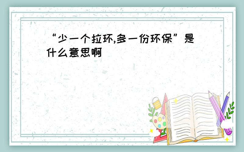 “少一个拉环,多一份环保”是什么意思啊