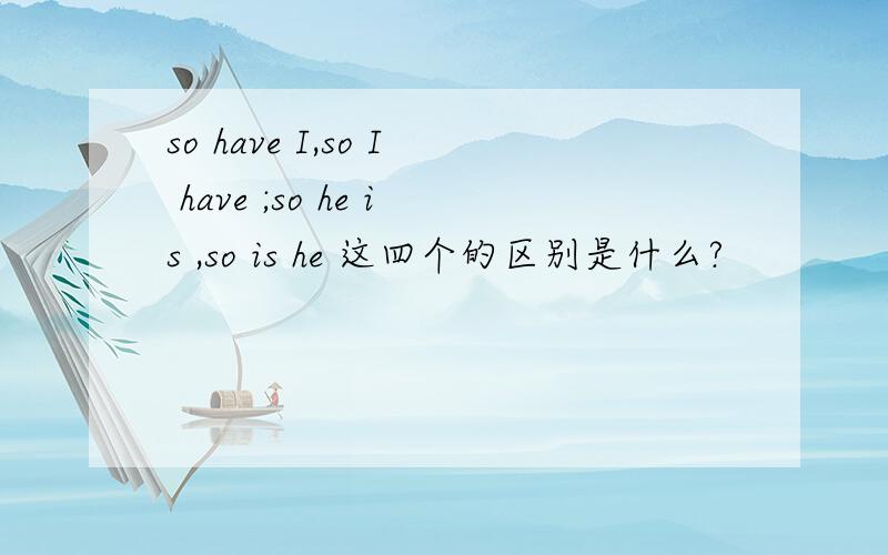 so have I,so I have ;so he is ,so is he 这四个的区别是什么?