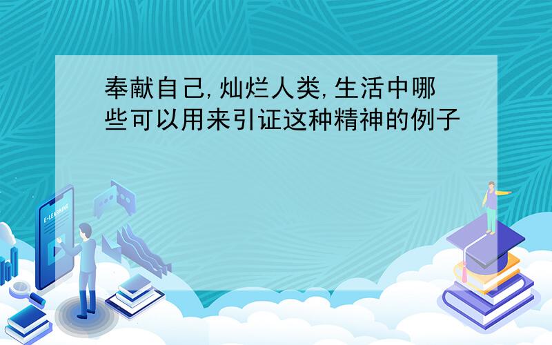 奉献自己,灿烂人类,生活中哪些可以用来引证这种精神的例子