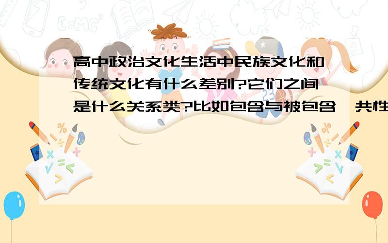 高中政治文化生活中民族文化和传统文化有什么差别?它们之间是什么关系类?比如包含与被包含,共性和个性的关系?