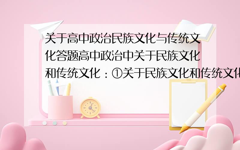 关于高中政治民族文化与传统文化答题高中政治中关于民族文化和传统文化：①关于民族文化和传统文化的答题内容是不是基本相似?②有什么不同的地方或是有什么需要区分的注意点呢?③