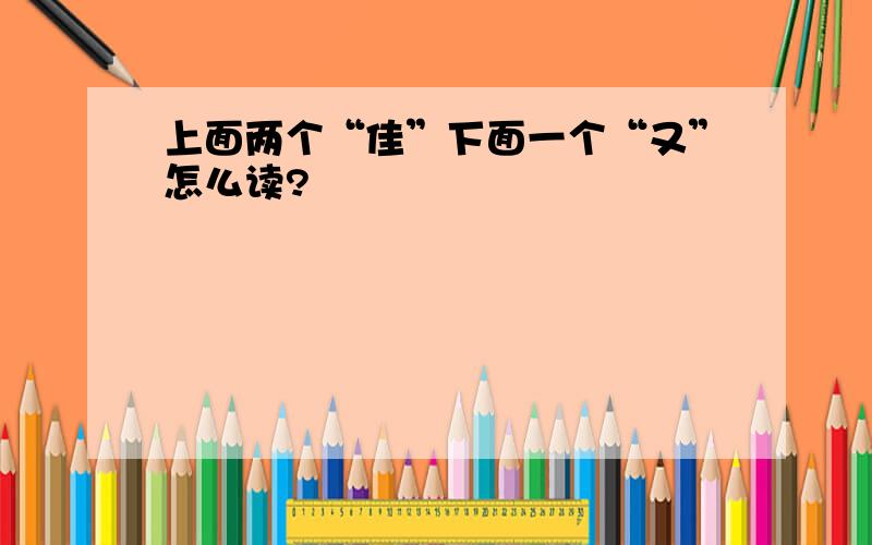 上面两个“佳”下面一个“又”怎么读?