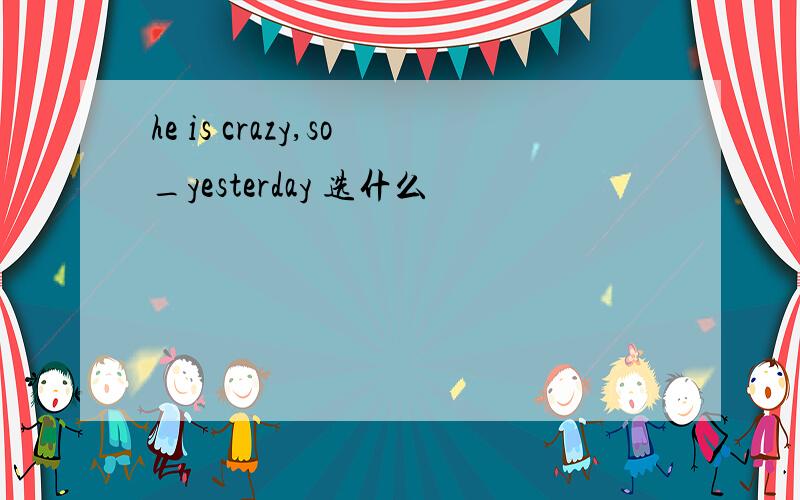 he is crazy,so_yesterday 选什么
