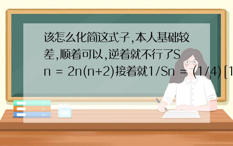 该怎么化简这式子,本人基础较差,顺着可以,逆着就不行了Sn = 2n(n+2)接着就1/Sn = (1/4)[1/n -1/(n+2)],