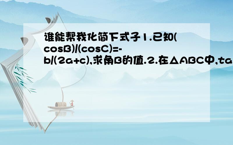 谁能帮我化简下式子1.已知(cosB)/(cosC)=-b/(2a+c),求角B的值.2.在△ABC中,tanA=2,B=45°,BC=根号5,求AC3.在△ABC中,若2cosBcosC=1-cosA,则△ABC形状是______4.在△ABC中,若(a+b+c)(b+c-a)=3bc,且sinA=2sinBcosC,则三角形形状