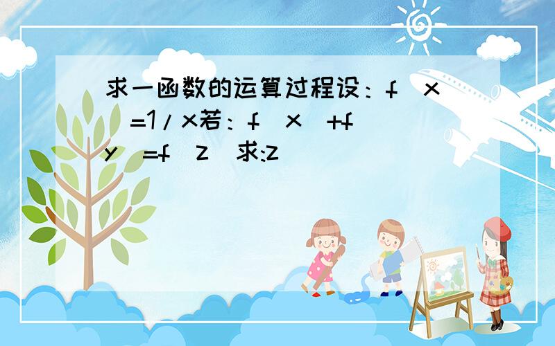 求一函数的运算过程设：f(x)=1/x若：f(x)+f(y)=f(z)求:z