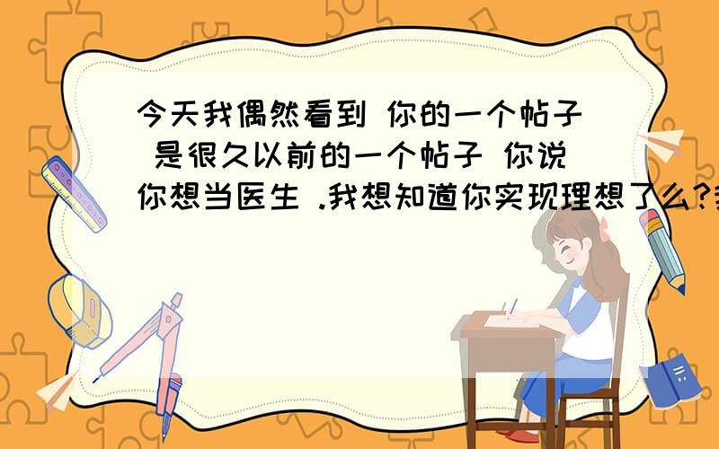 今天我偶然看到 你的一个帖子 是很久以前的一个帖子 你说你想当医生 .我想知道你实现理想了么?我也有想当医生的想法我也是女生 我也是学理的 我也挺高的 哈哈