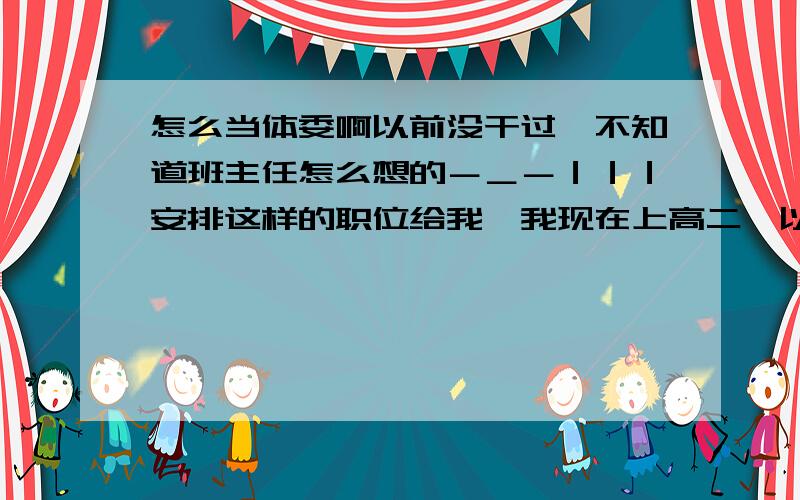 怎么当体委啊以前没干过,不知道班主任怎么想的－＿－｜｜｜安排这样的职位给我,我现在上高二,以前都听别人命令,要我命令别人,都怎么说啊?