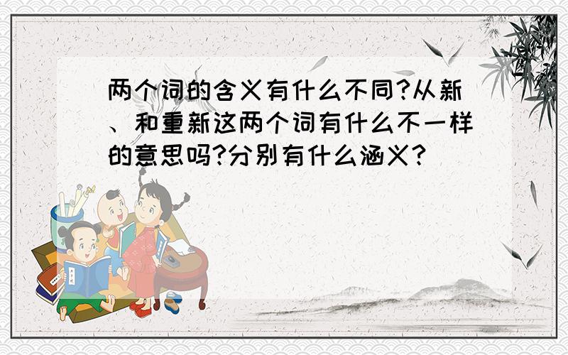 两个词的含义有什么不同?从新、和重新这两个词有什么不一样的意思吗?分别有什么涵义?