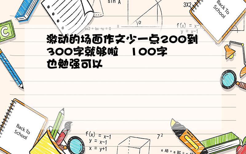 激动的场面作文少一点200到300字就够啦   100字也勉强可以