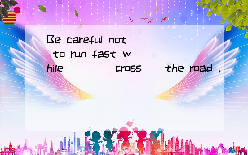 Be careful not to run fast while __ ( cross ) the road .