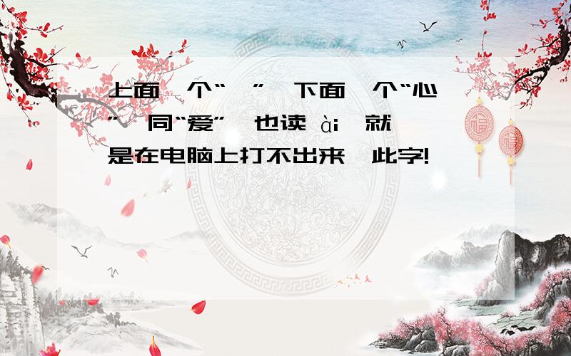 上面一个“旡”,下面一个“心”,同“爱”,也读 ài,就是在电脑上打不出来,此字!