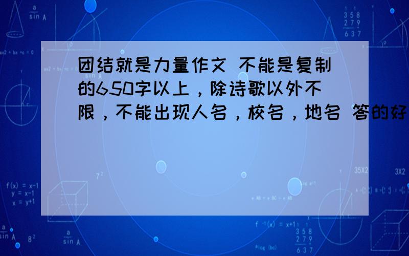 团结就是力量作文 不能是复制的650字以上，除诗歌以外不限，不能出现人名，校名，地名 答的好我会加分 可以复制但要改一下