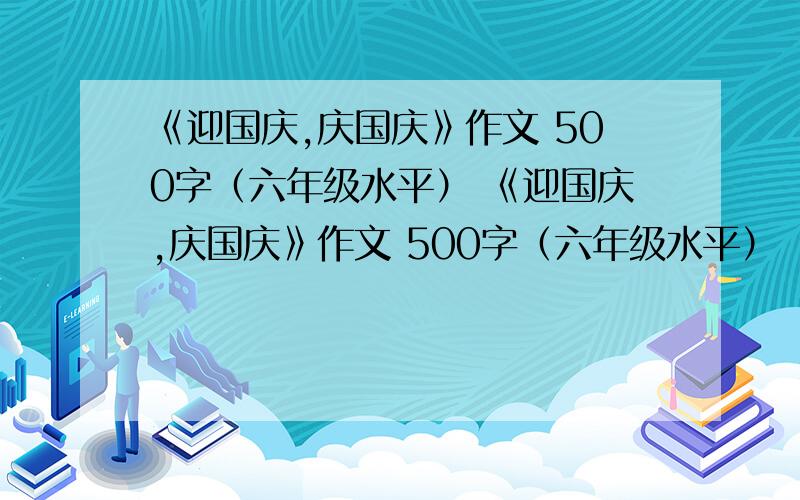 《迎国庆,庆国庆》作文 500字（六年级水平） 《迎国庆,庆国庆》作文 500字（六年级水平）