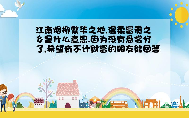 江南烟柳繁华之地,温柔富贵之乡是什么意思.因为没有悬赏分了,希望有不计财富的朋友能回答