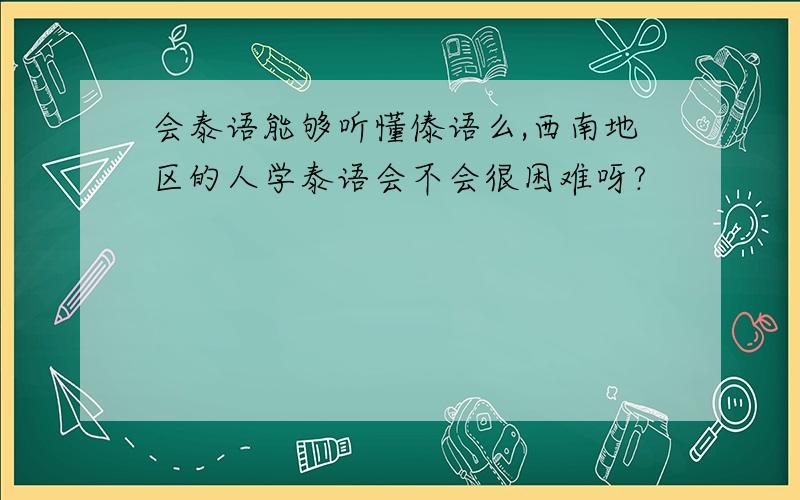 会泰语能够听懂傣语么,西南地区的人学泰语会不会很困难呀?