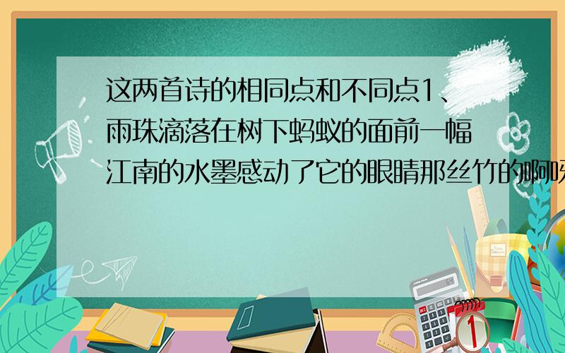 这两首诗的相同点和不同点1、雨珠滴落在树下蚂蚁的面前一幅江南的水墨感动了它的眼睛那丝竹的啊呀之声 在断桥之畔在油纸伞下,醇厚成雷峰塔的倒影刺入西子的柔心烟雨成一段莫名的风