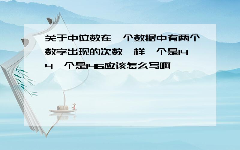 关于中位数在一个数据中有两个数字出现的次数一样一个是144一个是146应该怎么写啊