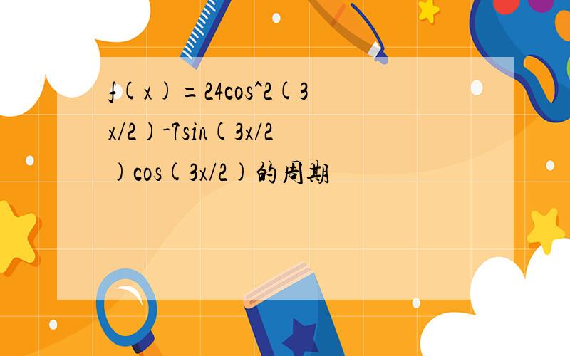 f(x)=24cos^2(3x/2)-7sin(3x/2)cos(3x/2)的周期