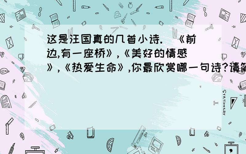 这是汪国真的几首小诗.（《前边,有一座桥》,《美好的情感》,《热爱生命》,你最欣赏哪一句诗?请简要说说理由