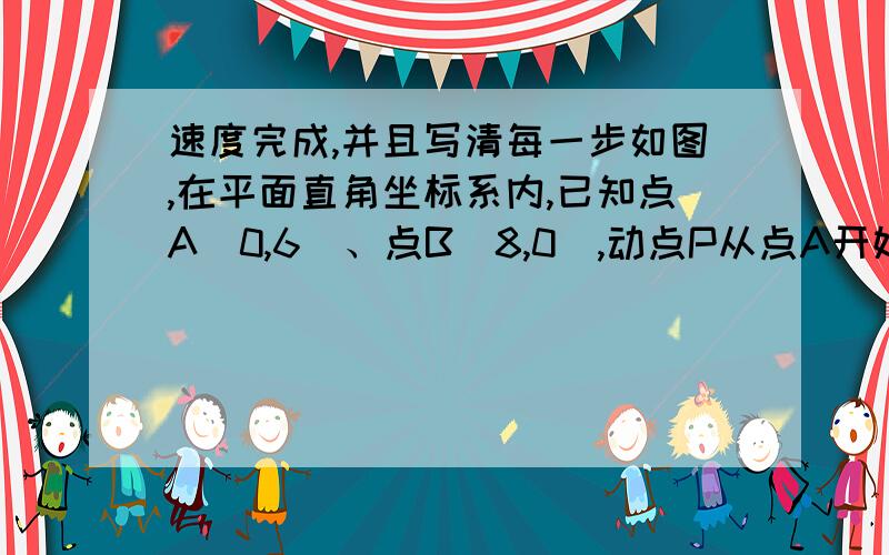 速度完成,并且写清每一步如图,在平面直角坐标系内,已知点A（0,6）、点B（8,0）,动点P从点A开始在线段AO上以每秒1个单位长度的速度向点O移动,同时动点Q从点B开始在线段BA上以每秒2个单位长